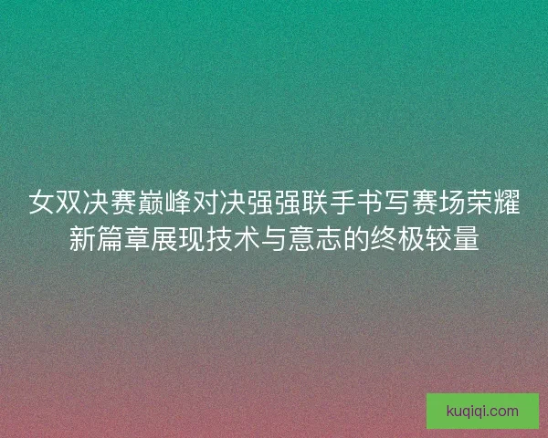 女双决赛巅峰对决强强联手书写赛场荣耀新篇章展现技术与意志的终极较量