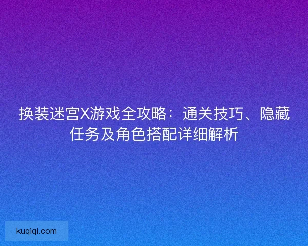 换装迷宫X游戏全攻略：通关技巧、隐藏任务及角色搭配详细解析