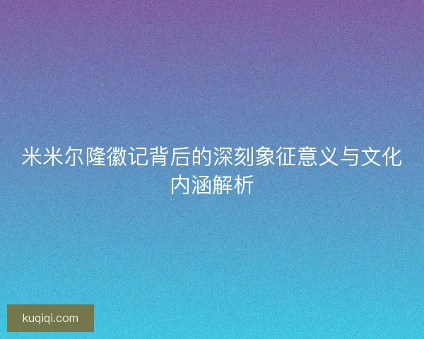 米米尔隆徽记背后的深刻象征意义与文化内涵解析