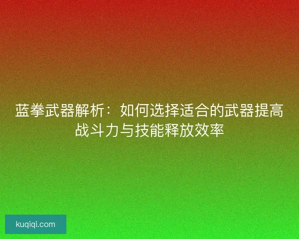 蓝拳武器解析：如何选择适合的武器提高战斗力与技能释放效率