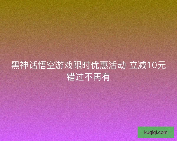 黑神话悟空游戏限时优惠活动 立减10元错过不再有
