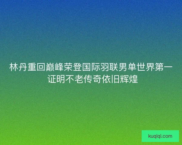 林丹重回巅峰荣登国际羽联男单世界第一 证明不老传奇依旧辉煌