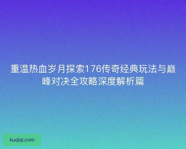 重温热血岁月探索176传奇经典玩法与巅峰对决全攻略深度解析篇