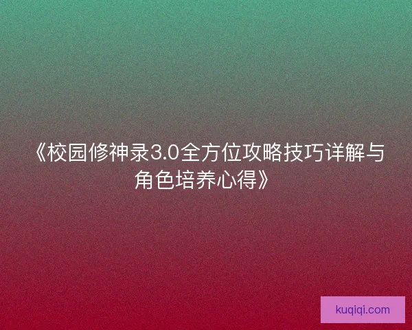《校园修神录3.0全方位攻略技巧详解与角色培养心得》