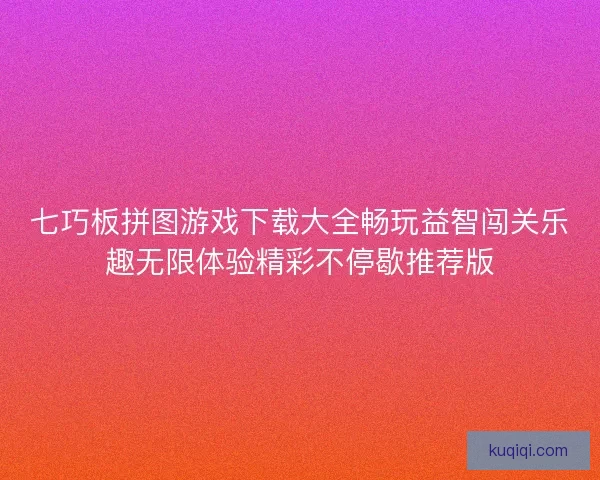 七巧板拼图游戏下载大全畅玩益智闯关乐趣无限体验精彩不停歇推荐版