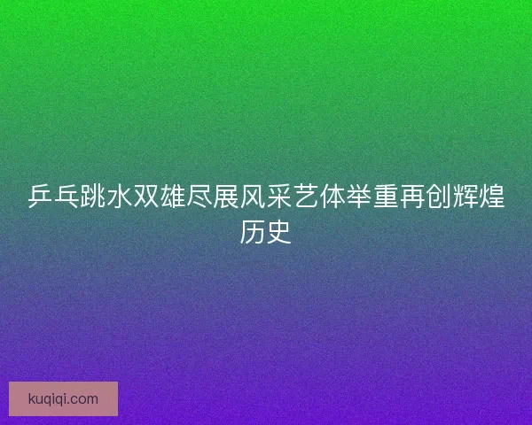 乒乓跳水双雄尽展风采艺体举重再创辉煌历史