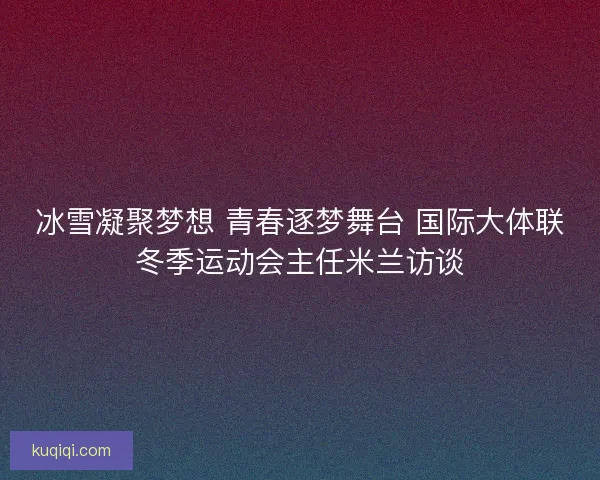 冰雪凝聚梦想 青春逐梦舞台 国际大体联冬季运动会主任米兰访谈