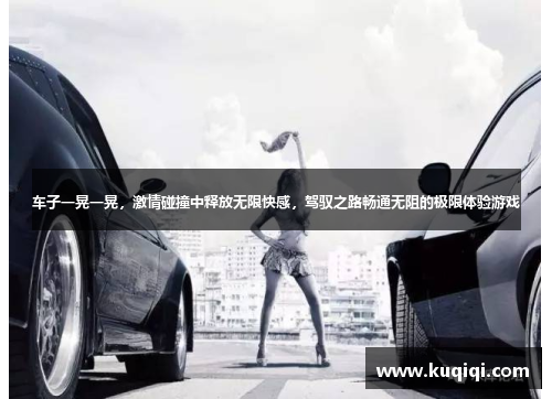 车子一晃一晃，激情碰撞中释放无限快感，驾驭之路畅通无阻的极限体验游戏