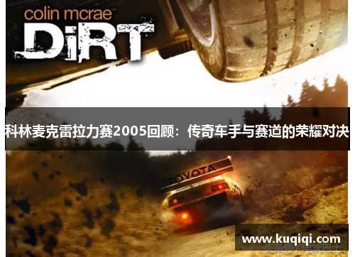 科林麦克雷拉力赛2005回顾：传奇车手与赛道的荣耀对决